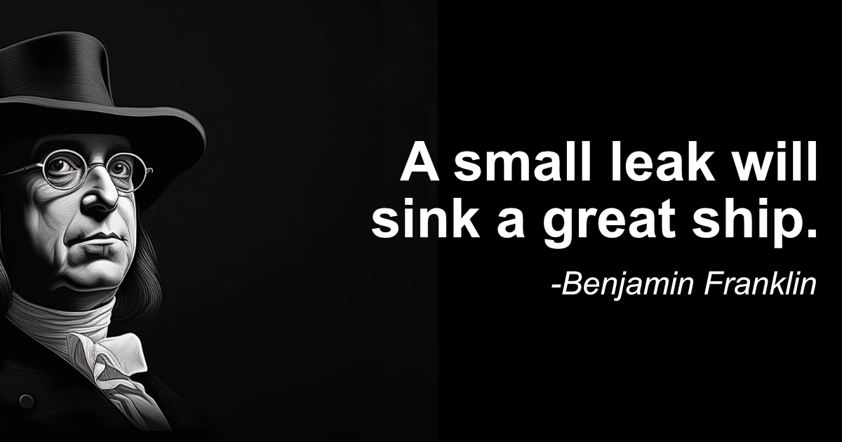 A Small Leak Will Sink A Great Ship.